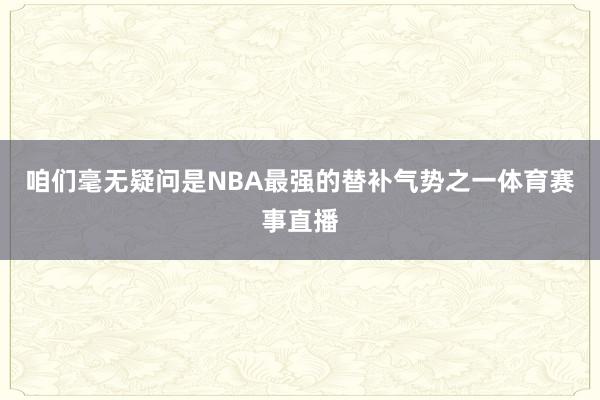 咱们毫无疑问是NBA最强的替补气势之一体育赛事直播