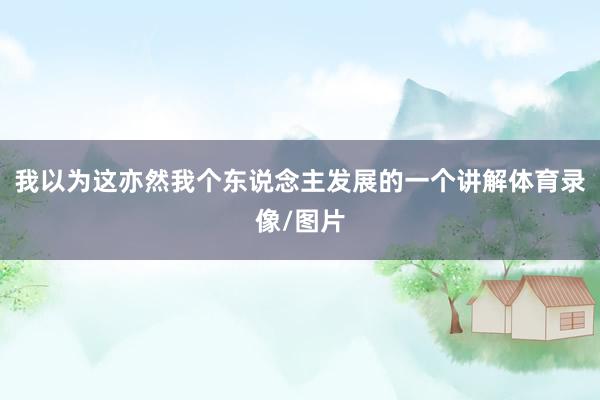 我以为这亦然我个东说念主发展的一个讲解体育录像/图片