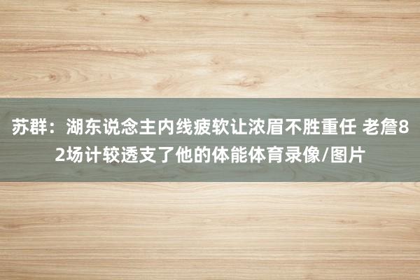 苏群:湖东说念主内线疲软让浓眉不胜重任 老詹82场计较透支了他的体能体育录像/图片