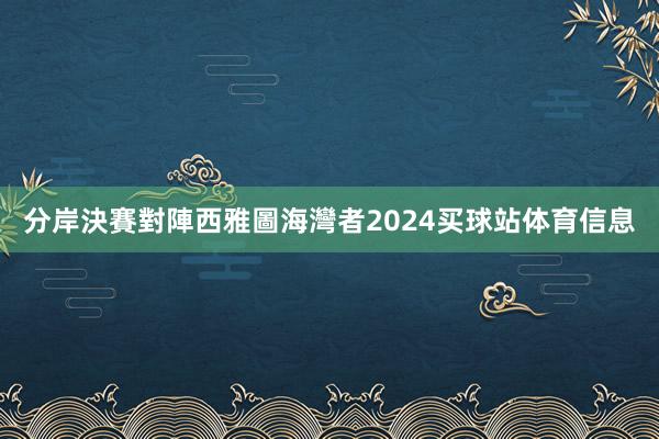 分岸決賽對陣西雅圖海灣者2024买球站体育信息