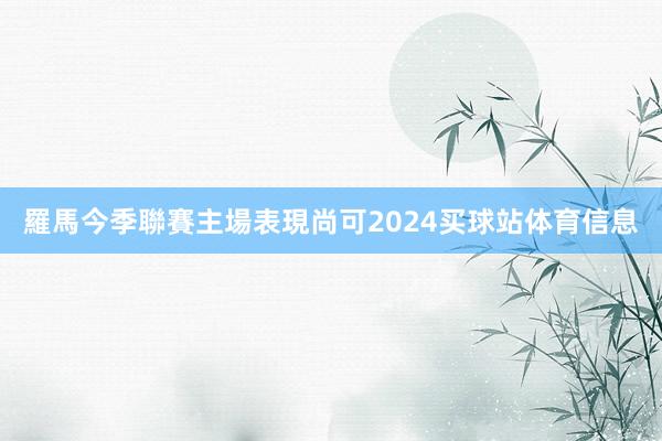 羅馬今季聯賽主場表現尚可2024买球站体育信息