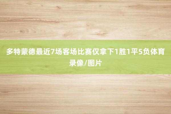 多特蒙德最近7场客场比赛仅拿下1胜1平5负体育录像/图片