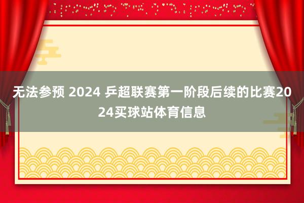 无法参预 2024 乒超联赛第一阶段后续的比赛2024买球站体育信息
