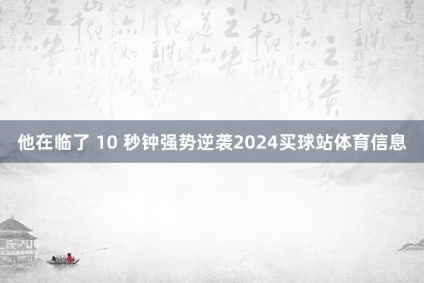 他在临了 10 秒钟强势逆袭2024买球站体育信息