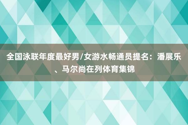 全国泳联年度最好男/女游水畅通员提名:潘展乐、马尔尚在列体育集锦