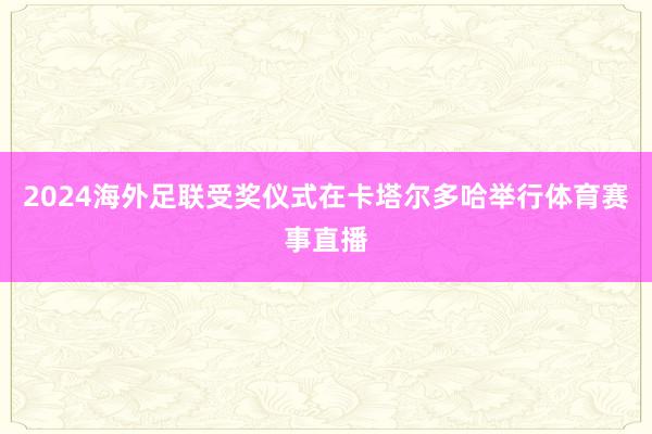2024海外足联受奖仪式在卡塔尔多哈举行体育赛事直播