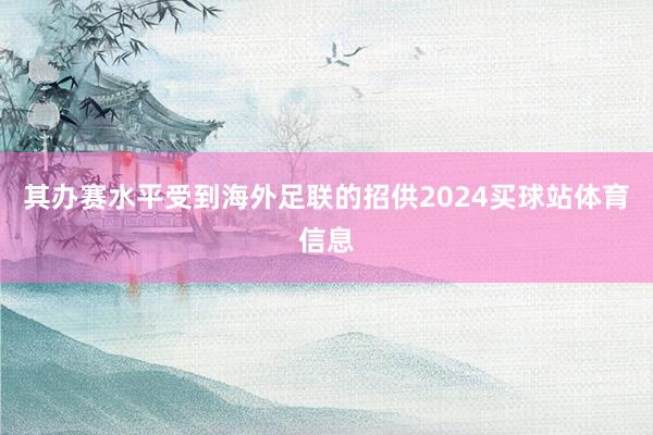 其办赛水平受到海外足联的招供2024买球站体育信息