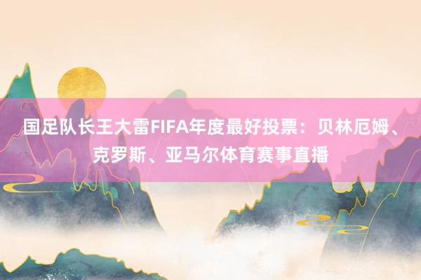 国足队长王大雷FIFA年度最好投票：贝林厄姆、克罗斯、亚马尔体育赛事直播