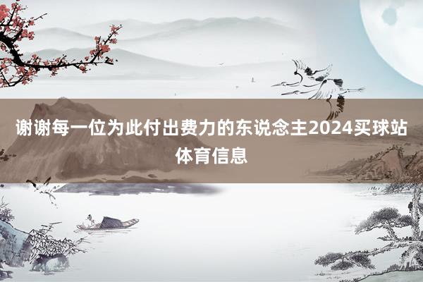 谢谢每一位为此付出费力的东说念主2024买球站体育信息