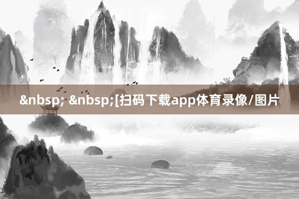 &nbsp; &nbsp;　　　　[扫码下载app体育录像/图片