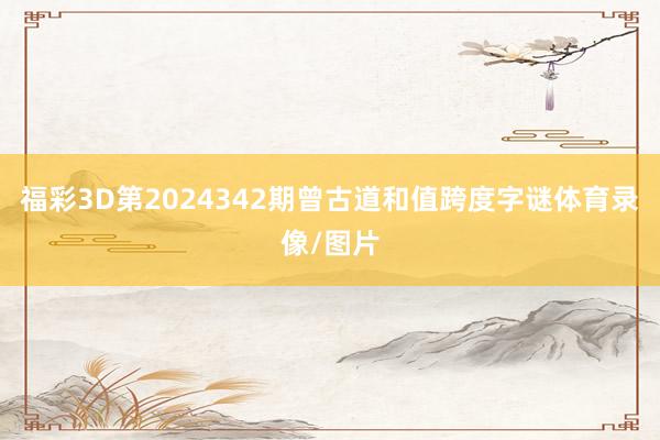 福彩3D第2024342期曾古道和值跨度字谜体育录像/图片