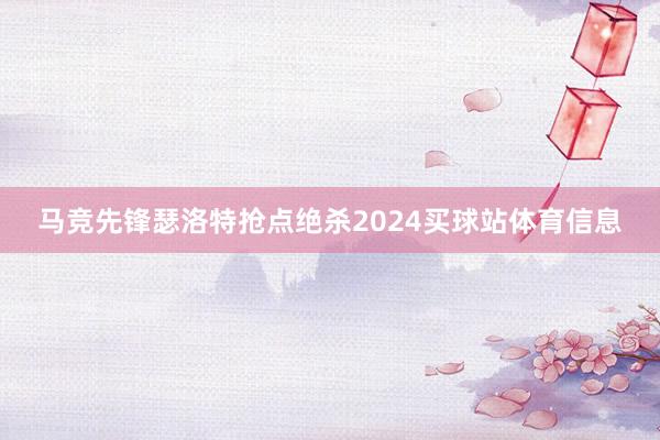 马竞先锋瑟洛特抢点绝杀2024买球站体育信息