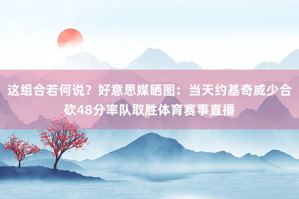 这组合若何说？好意思媒晒图：当天约基奇威少合砍48分率队取胜体育赛事直播